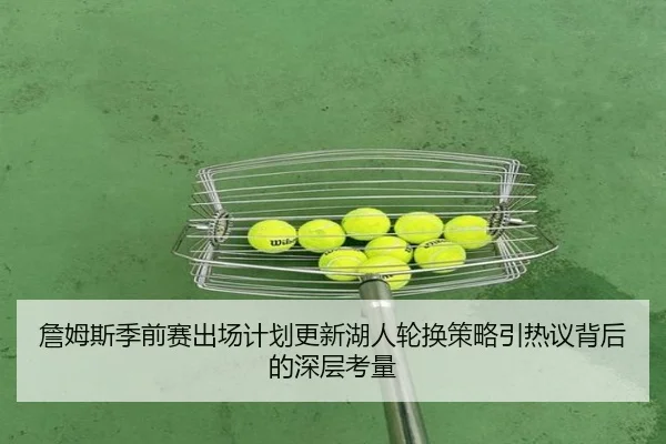 詹姆斯季前赛出场计划更新湖人轮换策略引热议背后的深层考量